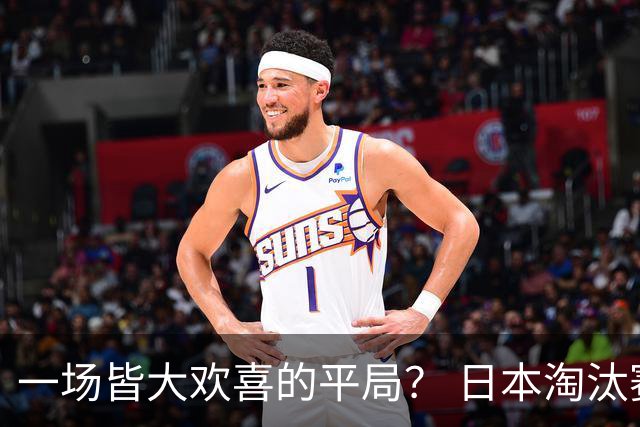 一场皆大欢喜的平局？ 日本淘汰赛再战巴西盼重演奇迹