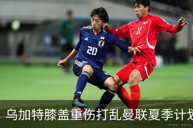 乌加特膝盖重伤打乱曼联夏季计划，FIFA 最高或赔付5857万元