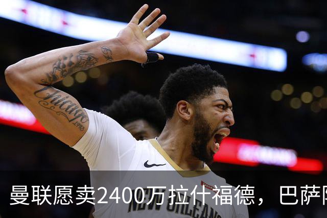 曼联愿卖2400万拉什福德，巴萨除外！曝其世界杯努力进球仍为吸引巴萨