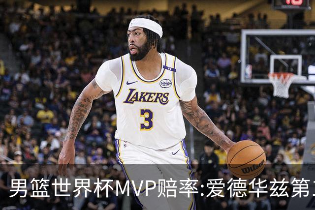 男篮世界杯MVP赔率:爱德华兹第1 美国包揽前5