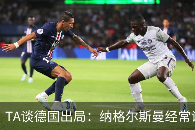 TA谈德国出局：纳格尔斯曼经常说一套做一套，德国队疑似将帅脱节